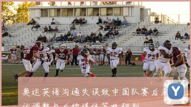 奥运英语沟通失误致中国队赛后采访调整与后续媒体策略研判