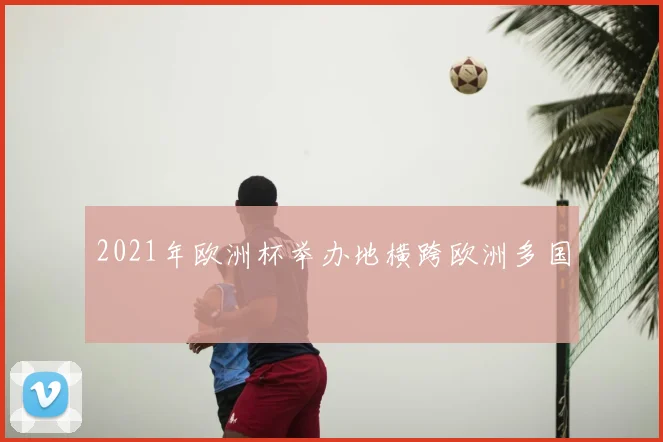 2021年欧洲杯举办地横跨欧洲多国