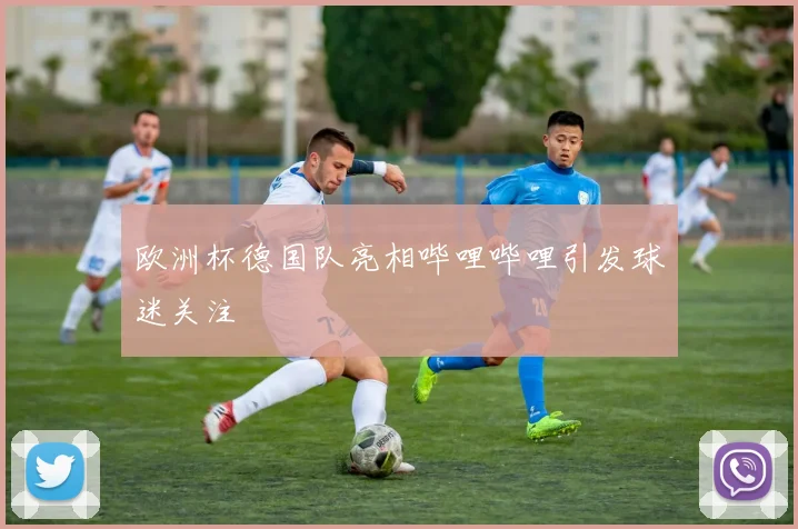 欧洲杯德国队亮相哔哩哔哩引发球迷关注