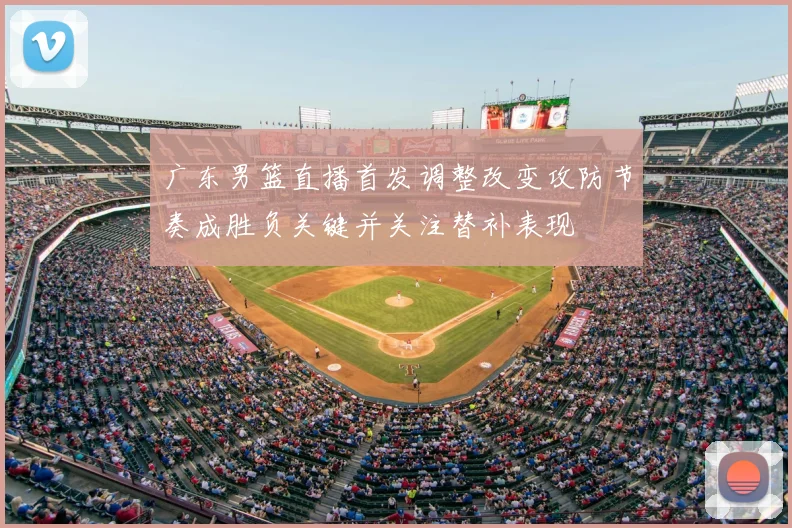广东男篮直播首发调整改变攻防节奏成胜负关键并关注替补表现