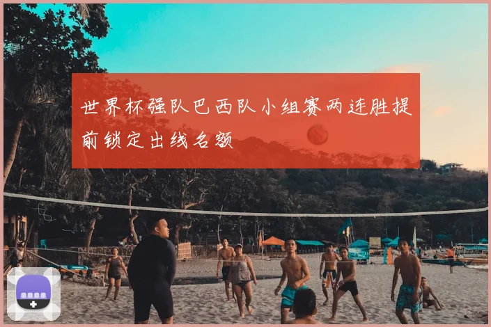 世界杯强队巴西队小组赛两连胜提前锁定出线名额