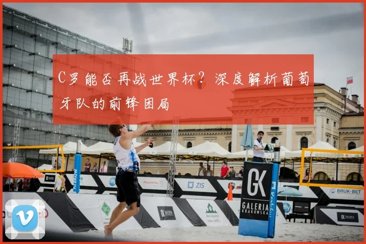 C罗能否再战世界杯？深度解析葡萄牙队的前锋困局