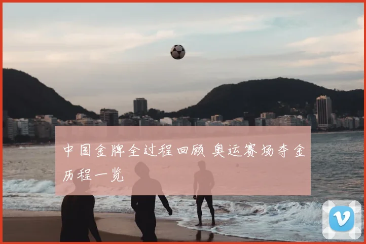 中国金牌全过程回顾 奥运赛场夺金历程一览