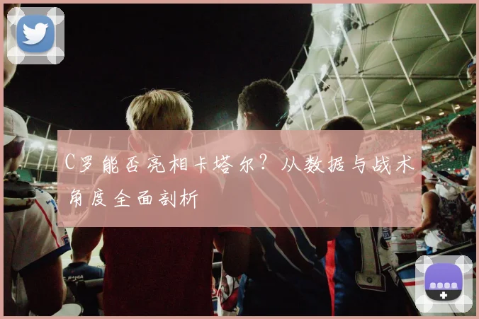 C罗能否亮相卡塔尔？从数据与战术角度全面剖析