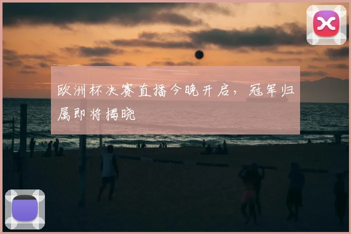 欧洲杯决赛直播今晚开启,冠军归属即将揭晓