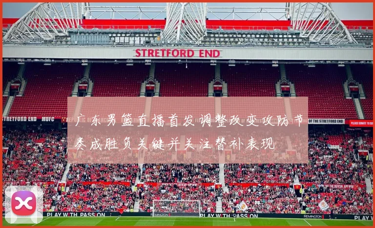 广东男篮直播首发调整改变攻防节奏成胜负关键并关注替补表现