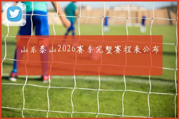 山东泰山2026赛季完整赛程表公布