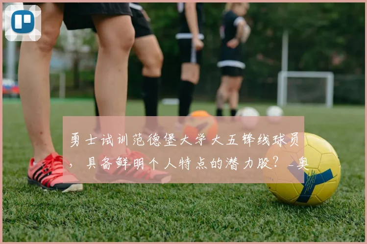 勇士试训范德堡大学大五锋线球员，具备鲜明个人特点的潜力股？_奥克雷克_1_NBA