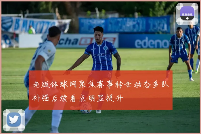 老版体球网聚焦赛事转会动态多队补强后续看点明显提升