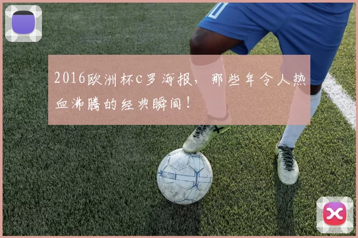 2016欧洲杯c罗海报，那些年令人热血沸腾的经典瞬间！