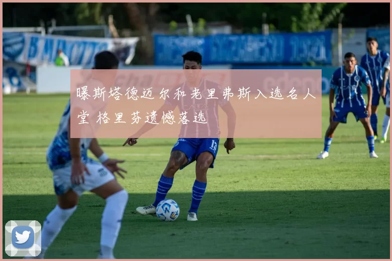 曝斯塔德迈尔和老里弗斯入选名人堂 格里芬遗憾落选