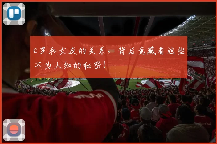 c罗和女友的关系,背后竟藏着这些不为人知的秘密!