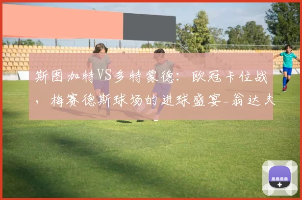 斯图加特VS多特蒙德：欧冠卡位战，梅赛德斯球场的进球盛宴_翁达夫_主场