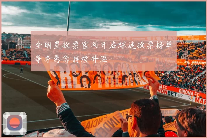 全明星投票官网开启球迷投票榜单争夺悬念持续升温