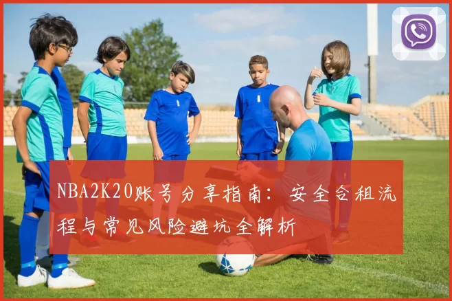 NBA2K20账号分享指南：安全合租流程与常见风险避坑全解析