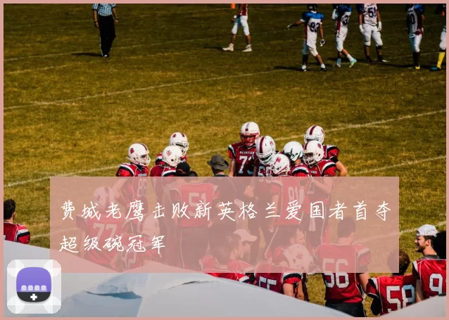 费城老鹰击败新英格兰爱国者首夺超级碗冠军