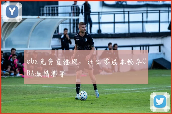 cba免费直播网，让你零成本畅享CBA激情赛事