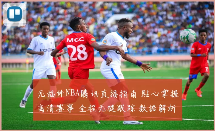 无插件NBA腾讯直播指南 贴心掌握高清赛事 全程无缝跟踪 数据解析