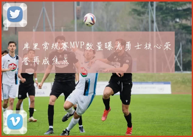 库里常规赛MVP数量曝光勇士核心荣誉再成焦点