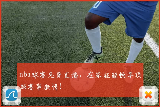 nba球赛免费直播，在家就能畅享顶级赛事激情！