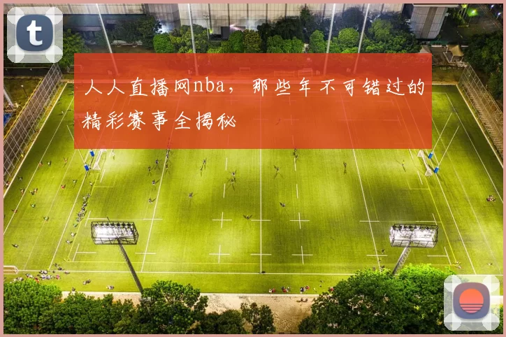 人人直播网nba,那些年不可错过的精彩赛事全揭秘