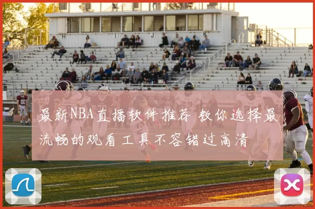 最新NBA直播软件推荐 教你选择最流畅的观看工具不容错过高清