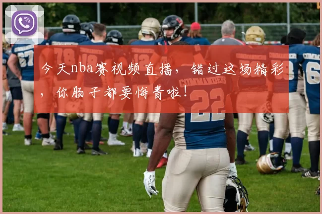 今天nba赛视频直播，错过这场精彩，你肠子都要悔青啦！