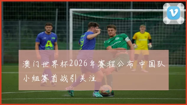 澳门世界杯2026年赛程公布 中国队小组赛首战引关注