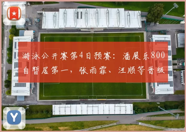 游泳公开赛第4日预赛：潘展乐800自暂居第一，张雨霏、汪顺等晋级