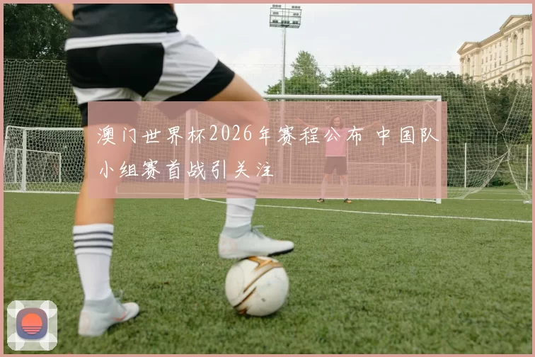 澳门世界杯2026年赛程公布 中国队小组赛首战引关注