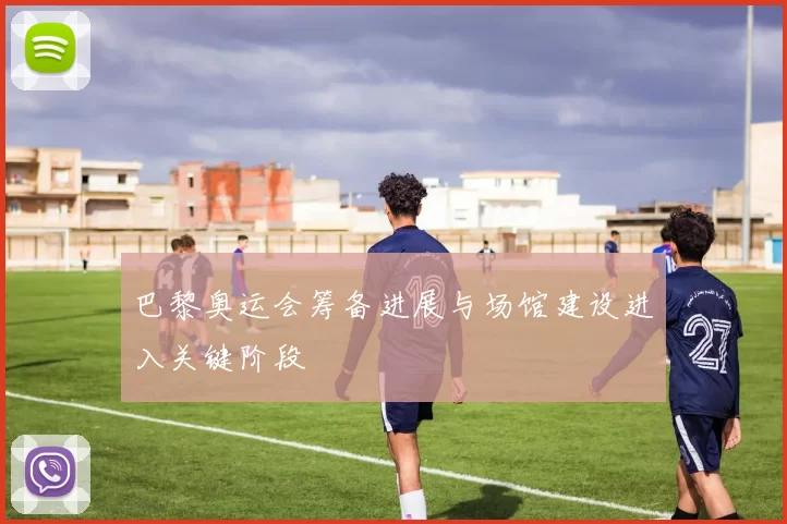 巴黎奥运会筹备进展与场馆建设进入关键阶段