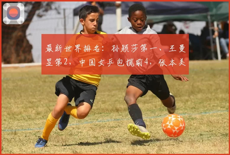 最新世界排名：孙颖莎第一、王曼昱第2，中国女乒包揽前4，张本美和第6