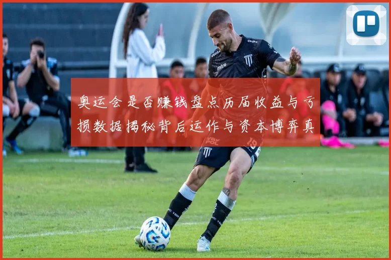 奥运会是否赚钱盘点历届收益与亏损数据揭秘背后运作与资本博弈真