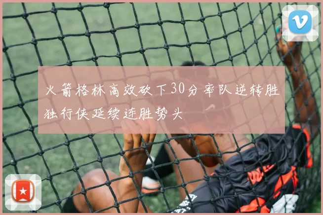 火箭格林高效砍下30分率队逆转胜独行侠延续连胜势头