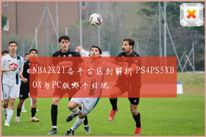 NBA2K21各平台区别解析 PS4PS5XBOX与PC版哪个好玩
