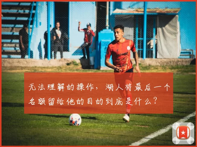 无法理解的操作，湖人将最后一个名额留给他的目的到底是什么？