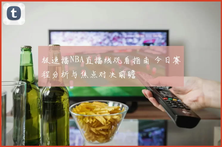 极速播NBA直播线观看指南 今日赛程分析与焦点对决前瞻