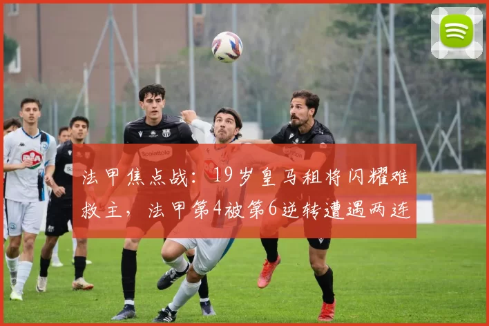 法甲焦点战：19岁皇马租将闪耀难救主，法甲第4被第6逆转遭遇两连败_摩纳哥队_里昂_比赛