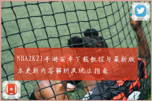 NBA2K21手游安卓下载教程与最新版本更新内容解析及玩法指南