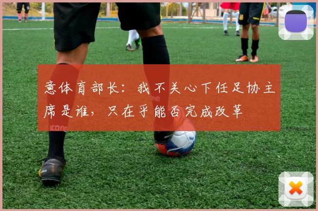 意体育部长：我不关心下任足协主席是谁，只在乎能否完成改革