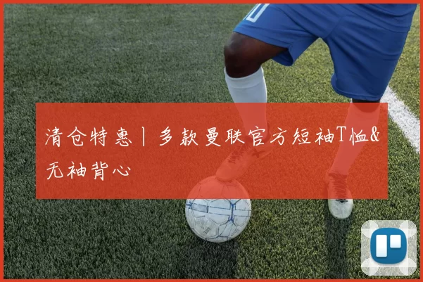 清仓特惠丨多款曼联官方短袖T恤&无袖背心