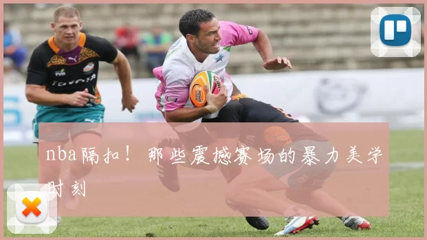 nba隔扣!那些震撼赛场的暴力美学时刻