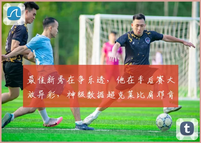 最佳新秀在争乐透，他在季后赛大放异彩，神级数据超克莱比肩邓肯