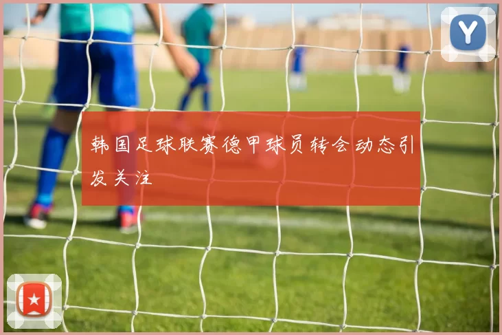 韩国足球联赛德甲球员转会动态引发关注