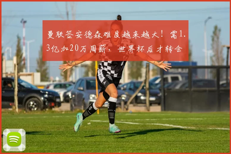 曼联签安德森难度越来越大！需1.3亿加20万周薪，世界杯后才转会