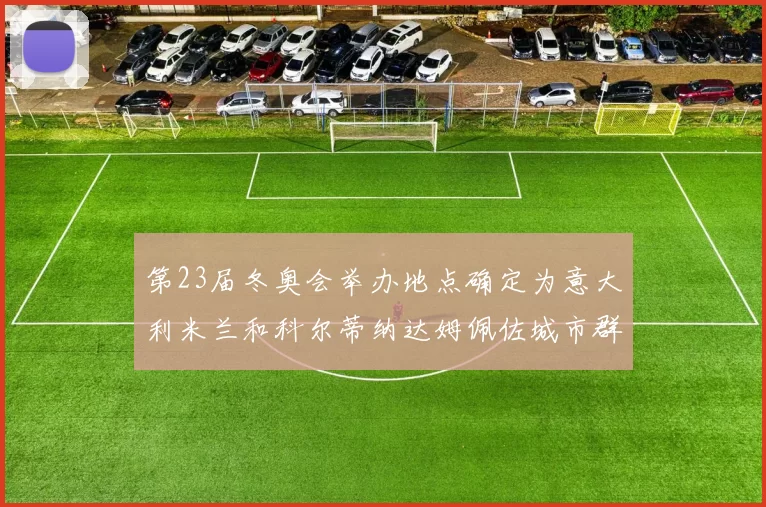 第23届冬奥会举办地点确定为意大利米兰和科尔蒂纳达姆佩佐城市群