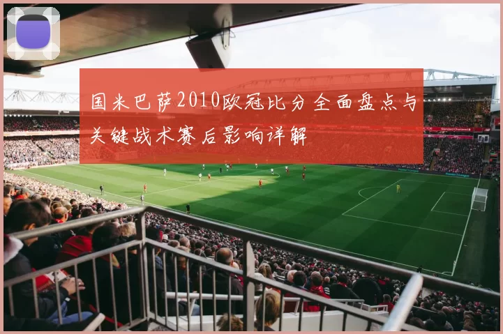 国米巴萨2010欧冠比分全面盘点与关键战术赛后影响详解