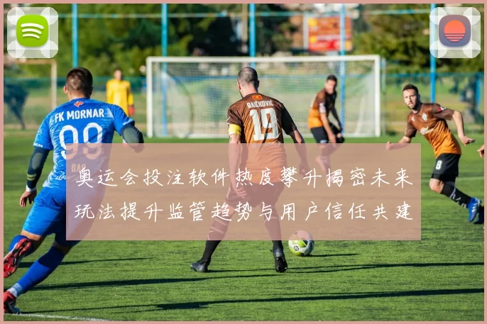 奥运会投注软件热度攀升揭密未来玩法提升监管趋势与用户信任共建前景