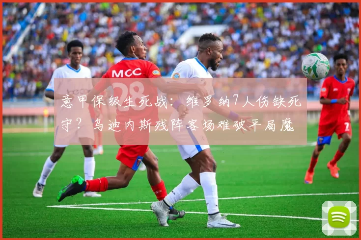 意甲保级生死战：维罗纳7人伤缺死守？乌迪内斯残阵客场难破平局魔咒_主场_中场_终结