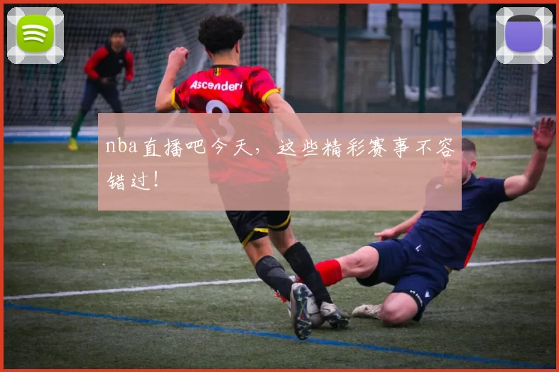 nba直播吧今天，这些精彩赛事不容错过！